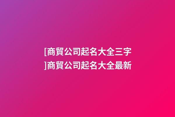 [商貿公司起名大全三字]商貿公司起名大全最新-第1張-公司起名-玄機派